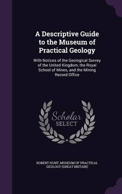 A Descriptive Guide to the Museum of Practical Geology: With Notices of the Geological Survey of the United Kingdom, the Royal School of Mines, and the Mining Record Office