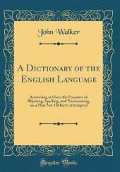 A Dictionary of the English Language: Answering at Once the Purposes of Rhyming, Spelling, and Pronouncing, on a Plan Not Hitherto Attempted (Classic Reprint)