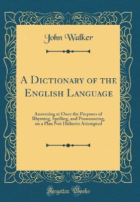 A Dictionary of the English Language: Answering at Once the Purposes of Rhyming, Spelling, and Pronouncing, on a Plan Not Hitherto Attempted (Classic Reprint)