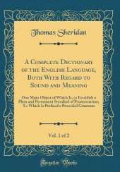 A Complete Dictionary of the English Language, Both With Regard to Sound and Meaning, Vol. 1 of 2: One Main Object of Which Is, to Establish a Plain and Permanent Standard of Pronunciation; To Which Is Prefixed a Prosodial Grammar (Classic Reprint)