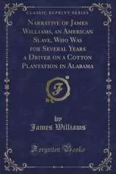 Narrative of James Williams, an American Slave, Who Was for Several Years a Driver on a Cotton Plantation in Alabama (Classic Reprint)