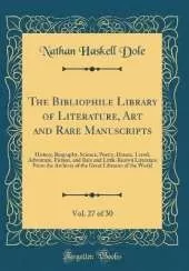 The Bibliophile Library of Literature, Art and Rare Manuscripts, Vol. 27 of 30: History, Biography, Science, Poetry, Drama, Travel, Adventure, Fiction, and Rare and Little-Known Literature From the Archives of the Great Libraries of the World