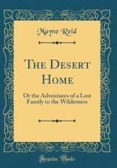 The Desert Home: Or the Adventures of a Lost Family in the Wilderness (Classic Reprint)