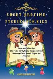Short Bedtime Stories for Kids: How to Help Children Go to Sleep Feeling Calm by Reading Beautiful and Unique Stories about Fairies, Animals, Dragons, and Princesses
