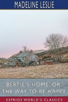 Bertie's Home; or, The Way to be Happy (Esprios Classics)