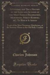 A General and True History of the Lives and Actions of the Most Famous Highwaymen, Murderers, Street-Robbers, &C. To Which Is Added: Tryals of the Most Notorious Malefactors, at the Sessions-House in the Old Baily, London (Classic Reprint)