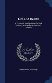 Life and Health: A Text-Book On Physiology for High Schools, Academies and Normal Schools