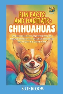 Fun Facts and Habitats: Chihuahuas: Imaginative adventures, fascinating facts, and hands-on activities about Chihuahuas through the eyes of Chico the Chihuahua Dog