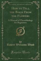 How to Tell the Birds From the Flowers: A Manual of Flornithology for Beginners (Classic Reprint)