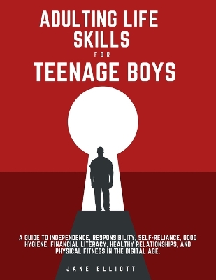 Adulting Life Skills for Teenage Boys: A Guide to Independence, Responsibility, Self-Reliance, Good Hygiene, Financial Literacy, Healthy Relationships, and Physical Fitness in the Digital Age.