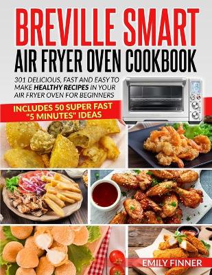 Breville Smart Air Fryer Oven Cookbook: 301 Delicious, Fast and Easy to Make Healthy Recipes in Your Air Fryer Oven for Beginners - Includes 50 Super Fast "5 Minutes" Recipes