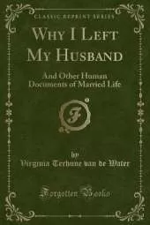 Why I Left My Husband: And Other Human Documents of Married Life (Classic Reprint)