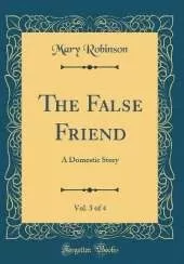 The False Friend, Vol. 3 of 4: A Domestic Story (Classic Reprint)