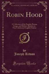Robin Hood: A Collection of the Popular Poems, Songs, and Ballads, Relative to That Celebrated English Outlaw (Classic Reprint)
