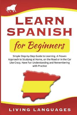 Learn Spanish for Beginners: Simple Step-by-Step Guide to Learning. A Proven Approach to Studying at Home, on the Road or in the Car Like Crazy. Have Fun Understanding and Remembering with Practice