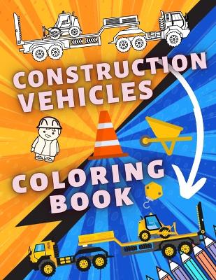Construction Vehicles Coloring Book: A Fun Book For Kids with Diggers, Dumpers, Cranes, Trucks and Many More
