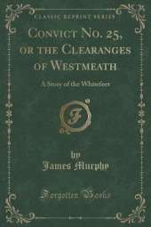 Convict No. 25, or the Clearanges of Westmeath: A Story of the Whitefeet (Classic Reprint)
