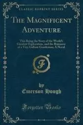 The Magnificent Adventure: This Being the Story of the World's Greatest Exploration, and the Romance of a Very Gallant Gentleman; A Novel (Classic Reprint)