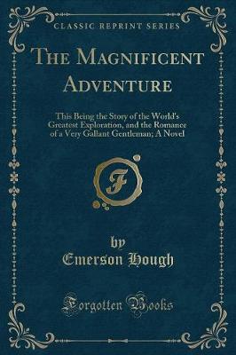 The Magnificent Adventure: This Being the Story of the World's Greatest Exploration, and the Romance of a Very Gallant Gentleman; A Novel (Classic Reprint)