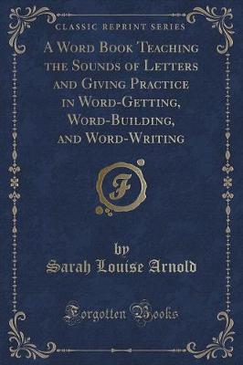 A Word Book Teaching the Sounds of Letters and Giving Practice in Word-Getting, Word-Building, and Word-Writing (Classic Reprint)