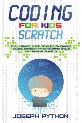 Coding for Kids SCRATCH: The Ultimate Guide to Build Enjoyable Games, Develop Programming Skills and Master Scratch