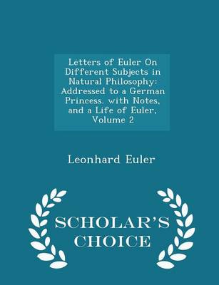 Letters of Euler on Different Subjects in Natural Philosophy: Addressed to a German Princess. with Notes, and a Life of Euler, Volume 2 - Scholar's Choice Edition