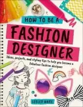How To Be A Fashion Designer: Ideas, Projects and Styling Tips to help you Become a Fabulous Fashion Designer