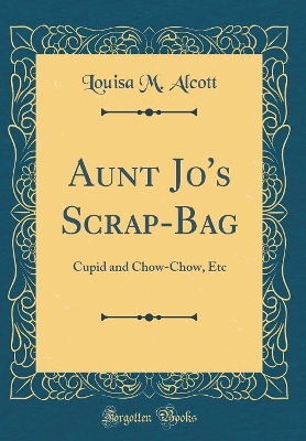 Aunt Jo's Scrap-Bag: Cupid and Chow-Chow, Etc (Classic Reprint)