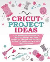 Cricut Project Ideas: A Comprehensive Guide to Creating Amazing and Easy Projects. Maser Your Circuit Maker or Explore Air 2 with Creative Ideas