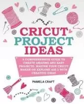 Cricut Project Ideas: A Comprehensive Guide to Creating Amazing and Easy Projects. Maser Your Circuit Maker or Explore Air 2 with Creative Ideas