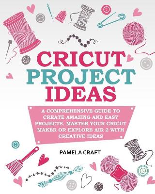 Cricut Project Ideas: A Comprehensive Guide to Creating Amazing and Easy Projects. Maser Your Circuit Maker or Explore Air 2 with Creative Ideas
