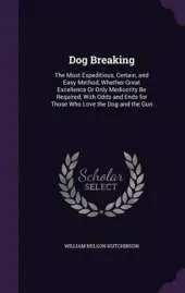 Dog Breaking: The Most Expeditious, Certain, and Easy Method, Whether Great Excellence or Only Mediocrity Be Required, with Odds and Ends for Those Who Love the Dog and the Gun