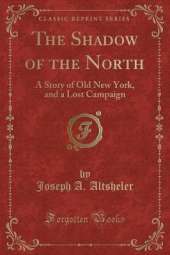 The Shadow of the North: A Story of Old New York, and a Lost Campaign (Classic Reprint)
