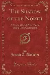 The Shadow of the North: A Story of Old New York, and a Lost Campaign (Classic Reprint)