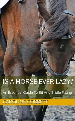 Is A Horse Ever Lazy?: An Essential Guide To Bit And Bridle Fitting