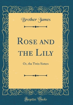 Rose and the Lily: Or, the Twin Sisters (Classic Reprint)