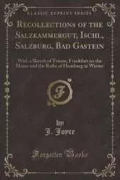 Recollections of the Salzkammergut, Ischl, Salzburg, Bad Gastein: With a Sketch of Trieste, Frankfort on the Maine and the Baths of Homburg in Winter (Classic Reprint)
