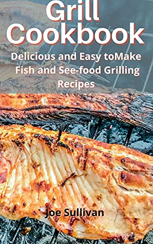 Grill Cookbook: Delicious and Easy to Make Fish and See-food Grilling Recipes