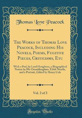 The Works of Thomas Love Peacock, Including His Novels, Poems, Fugitive Pieces, Criticisms, Etc, Vol. 2 of 3: With a Pref, by Lord Houghton, a Biographical Notice by His Granddaughter, Edith Nicolls, and a Portrait, Edited by Henry Cole (Classic Reprint)