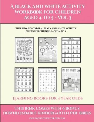 Learning Books for 4 Year Olds (A black and white activity workbook for children aged 4 to 5 - Vol 3): This book contains 50 black and white activity sheets for children aged 4 to 5