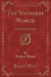 The Youngest World: A Novel of the Frontier (Classic Reprint)