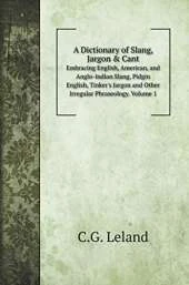 A Dictionary of Slang, Jargon & Cant: Embracing English, American, and Anglo-Indian Slang, Pidgin English, Tinker's Jargon and Other Irregular Phraseology. Volume 1