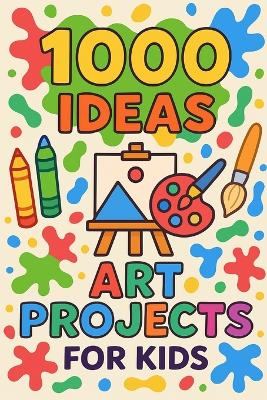 1000 Ideas: Art Projects For Kids: Big creativity for small hands