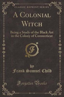 A Colonial Witch: Being a Study of the Black Art in the Colony of Connecticut (Classic Reprint)