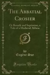 The Abbatial Crosier: Or Bonaik and Septimine, a Tale of a Medieval Abbess (Classic Reprint)