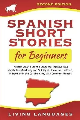 Spanish Short Stories for Beginners: The Best Way to Learn a Language, Improve Your Vocabulary Gradually and Quickly at Home, on the Road, in Travel or in the Car Like Crazy with Common Phrases