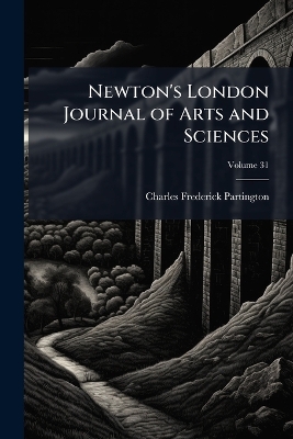 Newton's London Journal of Arts and Sciences: Being Record of the Progress of Invention As Applied to the Arts...; Volume 31