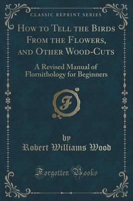 How to Tell the Birds From the Flowers, and Other Wood-Cuts: A Revised Manual of Flornithology for Beginners (Classic Reprint)