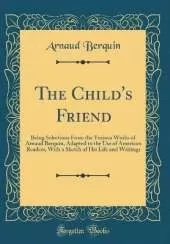 The Child's Friend: Being Selections From the Various Works of Arnaud Berquin, Adapted to the Use of American Readers, With a Sketch of His Life and Writings (Classic Reprint)