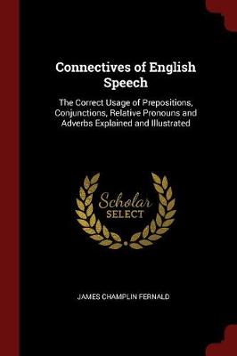 Connectives of English Speech: The Correct Usage of Prepositions, Conjunctions, Relative Pronouns and Adverbs Explained and Illustrated